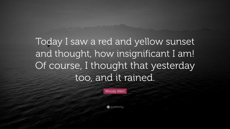 Woody Allen Quote: “Today I saw a red and yellow sunset and thought, how insignificant I am! Of course, I thought that yesterday too, and it rained.”