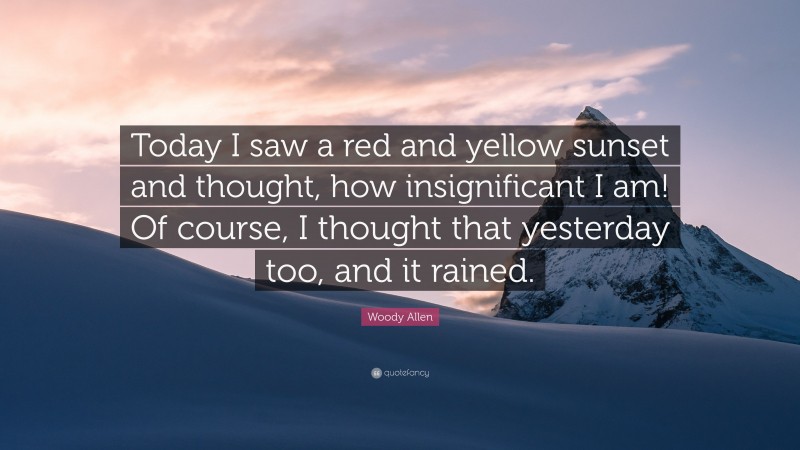 Woody Allen Quote: “Today I saw a red and yellow sunset and thought, how insignificant I am! Of course, I thought that yesterday too, and it rained.”