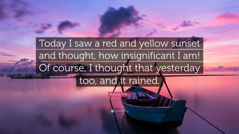 Woody Allen Quote: “Today I saw a red and yellow sunset and thought, how insignificant I am! Of course, I thought that yesterday too, and it rained.”