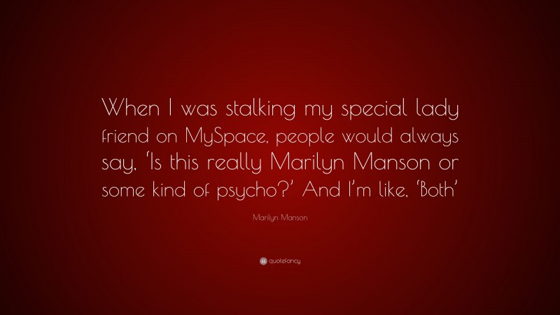 Marilyn Manson Quote: “When I was stalking my special lady friend on MySpace, people would always say, ‘Is this really Marilyn Manson or some kind of psycho?’ And I’m like, ‘Both’”