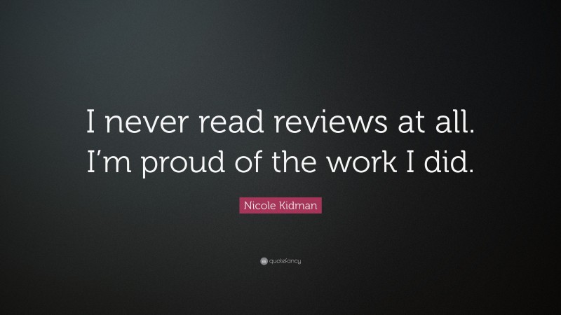 Nicole Kidman Quote: “I never read reviews at all. I’m proud of the work I did.”