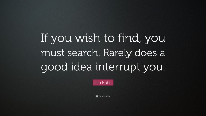 Jim Rohn Quote: “If you wish to find, you must search. Rarely does a good idea interrupt you.”