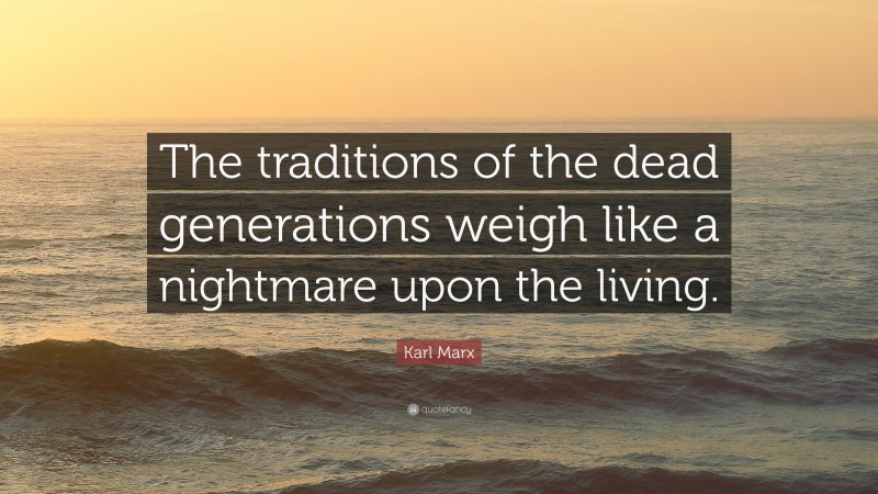 Karl Marx Quote: “The traditions of the dead generations weigh like a nightmare upon the living.”