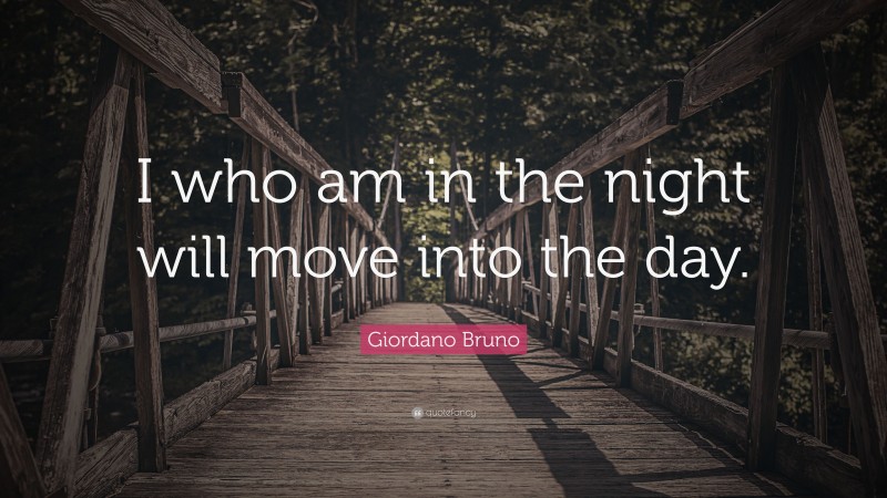 Giordano Bruno Quote: “I who am in the night will move into the day.”