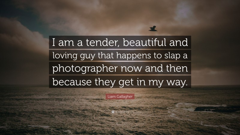 Liam Gallagher Quote: “I am a tender, beautiful and loving guy that happens to slap a photographer now and then because they get in my way.”
