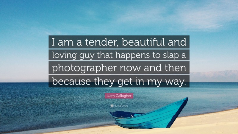 Liam Gallagher Quote: “I am a tender, beautiful and loving guy that happens to slap a photographer now and then because they get in my way.”