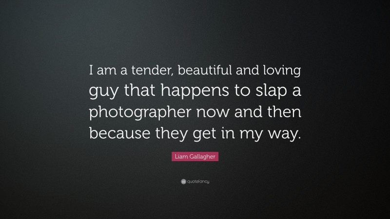 Liam Gallagher Quote: “I am a tender, beautiful and loving guy that happens to slap a photographer now and then because they get in my way.”