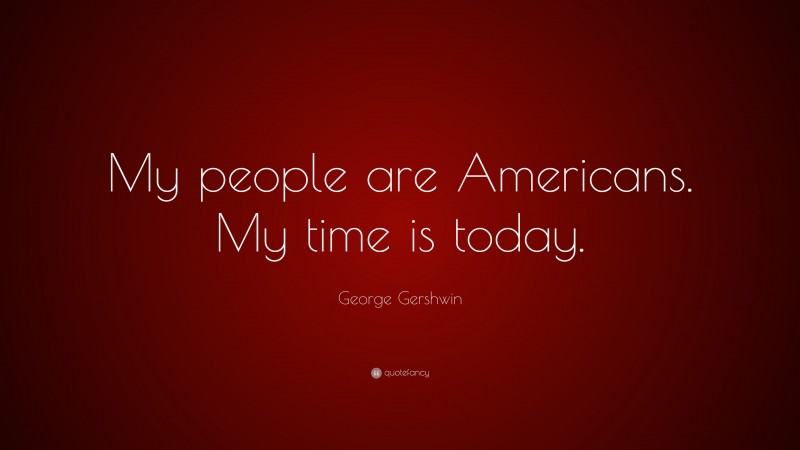 George Gershwin Quote: “My people are Americans. My time is today.”