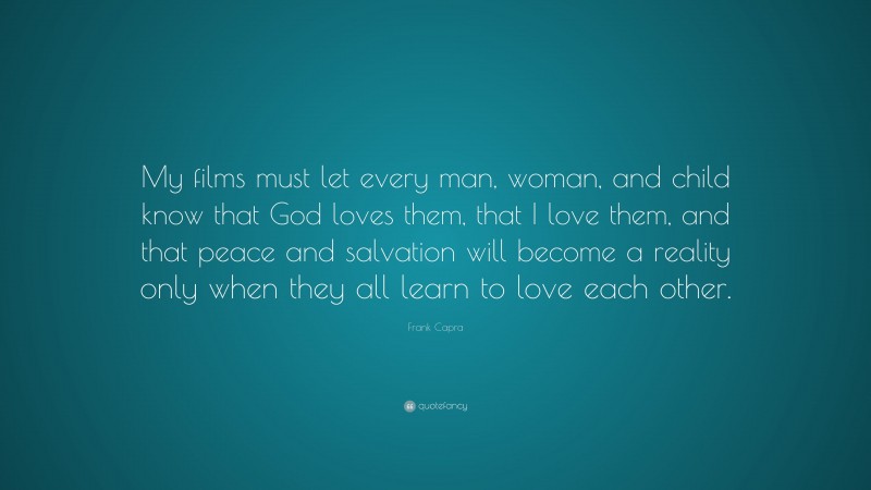 Frank Capra Quote: “My films must let every man, woman, and child know that God loves them, that I love them, and that peace and salvation will become a reality only when they all learn to love each other.”