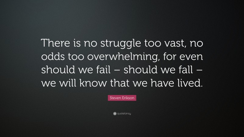 Steven Erikson Quote: “There is no struggle too vast, no odds too overwhelming, for even should we fail – should we fall – we will know that we have lived.”