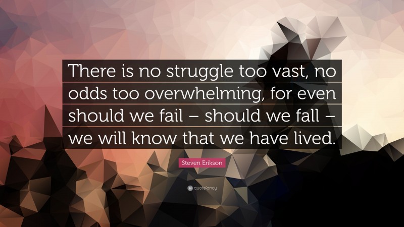 Steven Erikson Quote: “There is no struggle too vast, no odds too overwhelming, for even should we fail – should we fall – we will know that we have lived.”