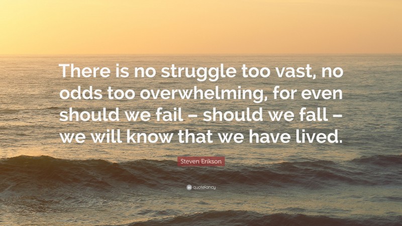 Steven Erikson Quote: “There is no struggle too vast, no odds too overwhelming, for even should we fail – should we fall – we will know that we have lived.”