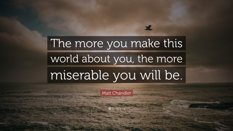 Matt Chandler Quote: “The more you make this world about you, the more miserable you will be.”