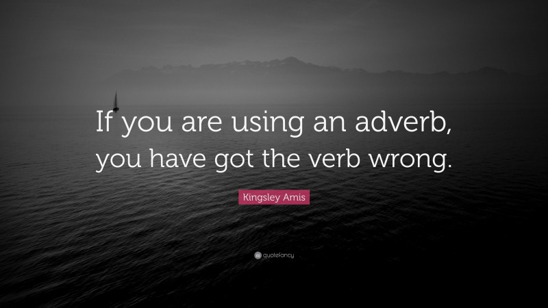 Kingsley Amis Quote: “If you are using an adverb, you have got the verb wrong.”