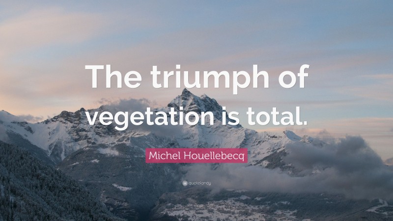 Michel Houellebecq Quote: “The triumph of vegetation is total.”