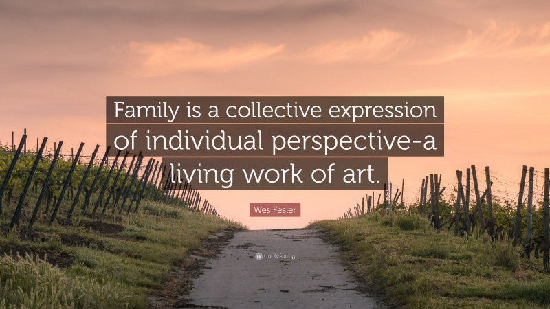 Wes Fesler Quote: “Family is a collective expression of individual perspective-a living work of art.”