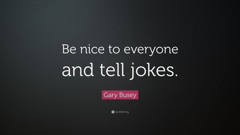 Gary Busey Quote: “Be nice to everyone and tell jokes.”
