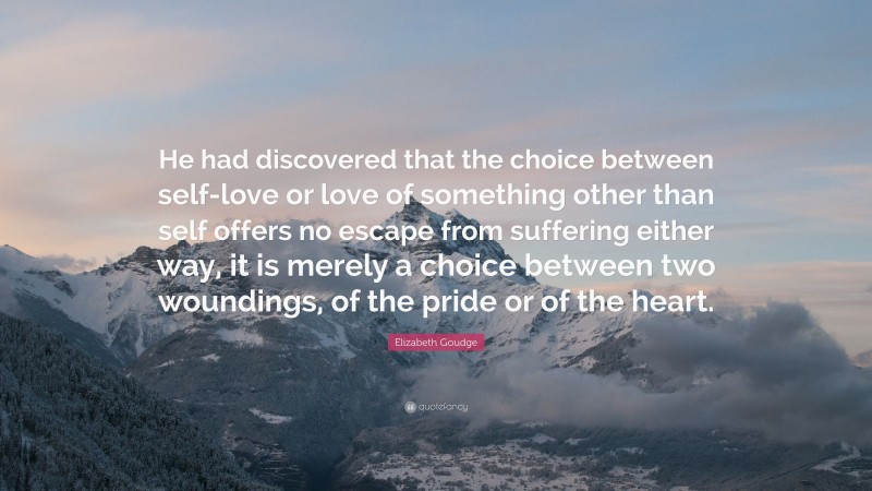 Elizabeth Goudge Quote: “He had discovered that the choice between self-love or love of something other than self offers no escape from suffering either way, it is merely a choice between two woundings, of the pride or of the heart.”