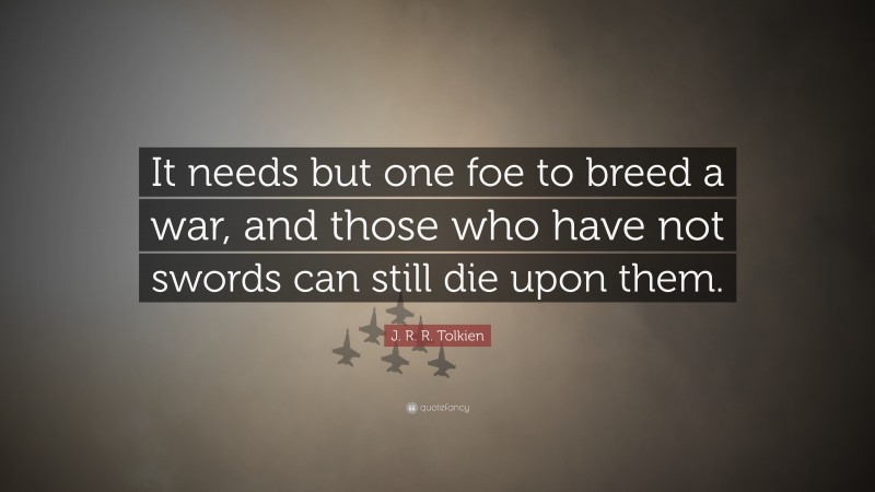 J. R. R. Tolkien Quote: “It needs but one foe to breed a war, and those who have not swords can still die upon them.”