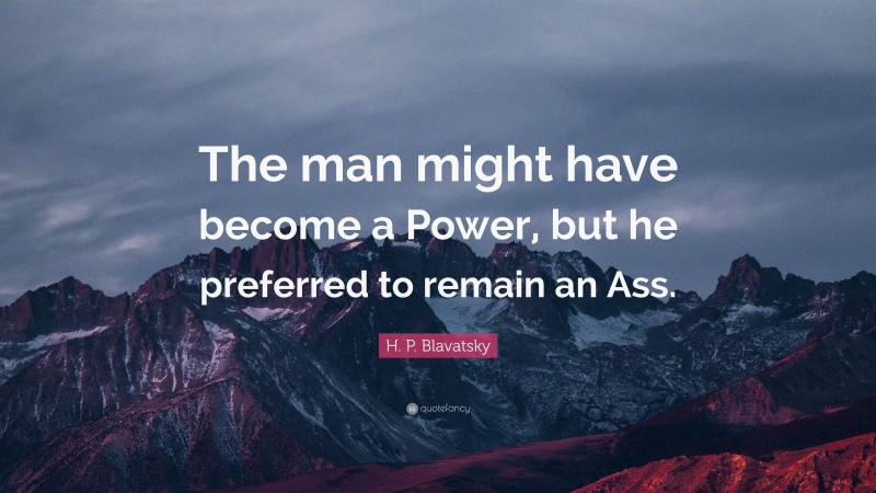 H. P. Blavatsky Quote: “The man might have become a Power, but he preferred to remain an Ass.”