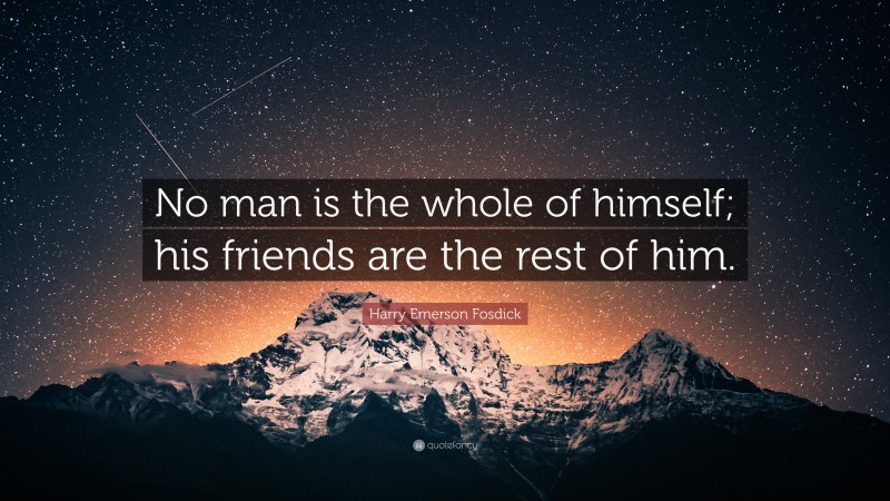Harry Emerson Fosdick Quote: “No man is the whole of himself; his friends are the rest of him.”
