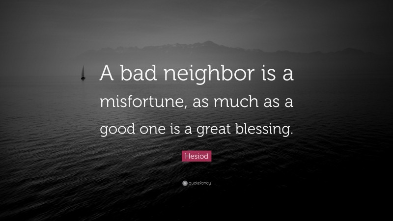 Hesiod Quote: “A bad neighbor is a misfortune, as much as a good one is a great blessing.”