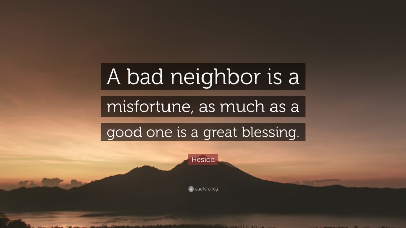 Hesiod Quote: “A bad neighbor is a misfortune, as much as a good one is a great blessing.”