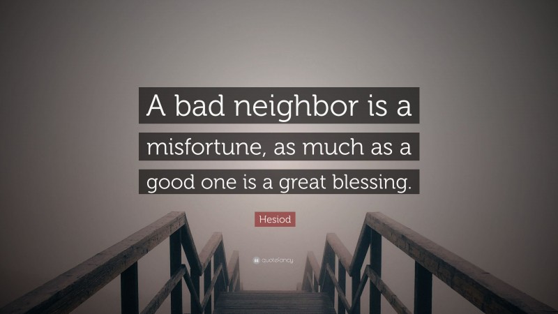 Hesiod Quote: “A bad neighbor is a misfortune, as much as a good one is a great blessing.”