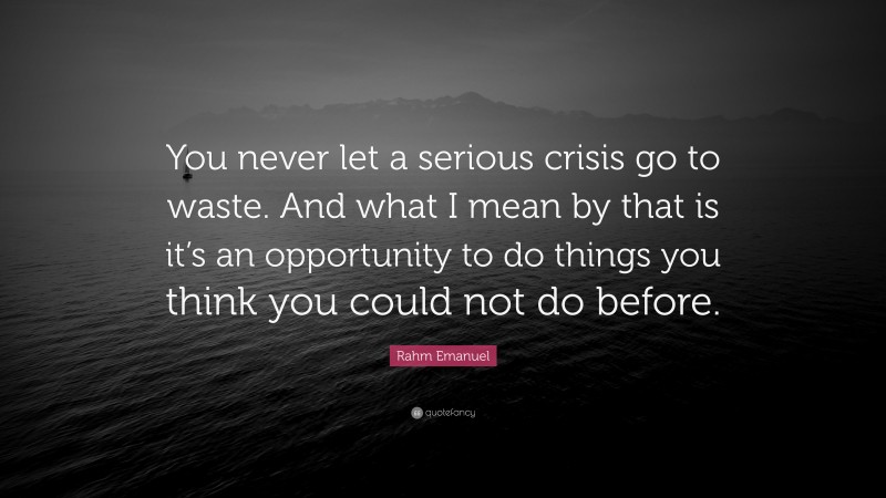 Rahm Emanuel Quote: “You never let a serious crisis go to waste. And what I mean by that is it’s an opportunity to do things you think you could not do before.”
