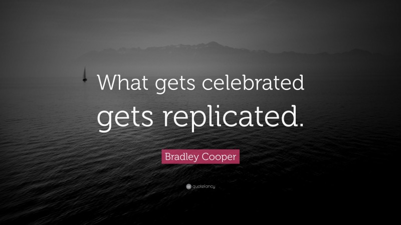 Bradley Cooper Quote: “What gets celebrated gets replicated.”