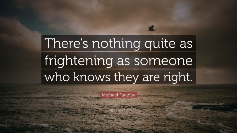Michael Faraday Quote: “There’s nothing quite as frightening as someone who knows they are right.”