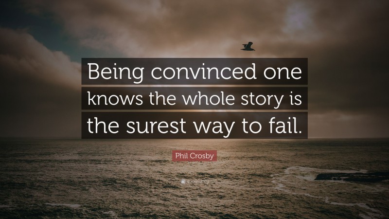 Phil Crosby Quote: “Being convinced one knows the whole story is the surest way to fail.”
