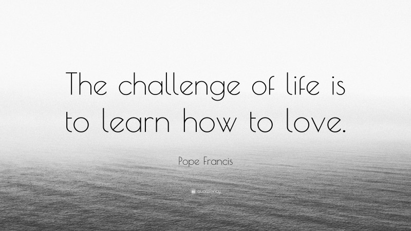 Pope Francis Quote: “The challenge of life is to learn how to love.”