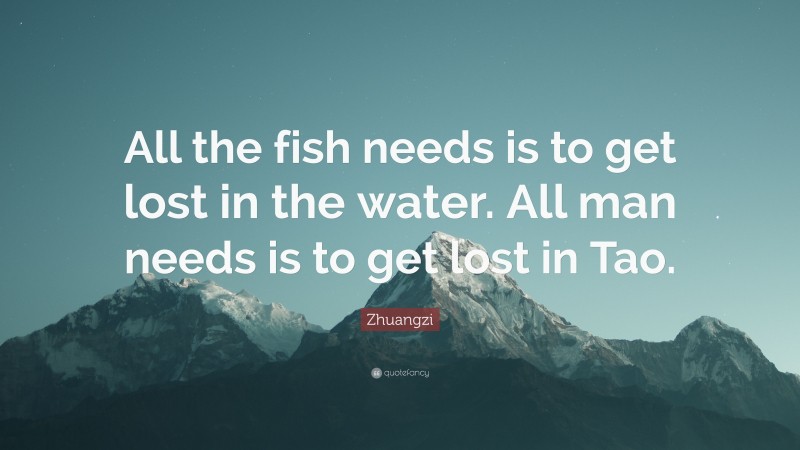 Zhuangzi Quote: “All the fish needs is to get lost in the water. All man needs is to get lost in Tao.”