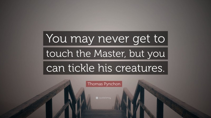 Thomas Pynchon Quote: “You may never get to touch the Master, but you can tickle his creatures.”