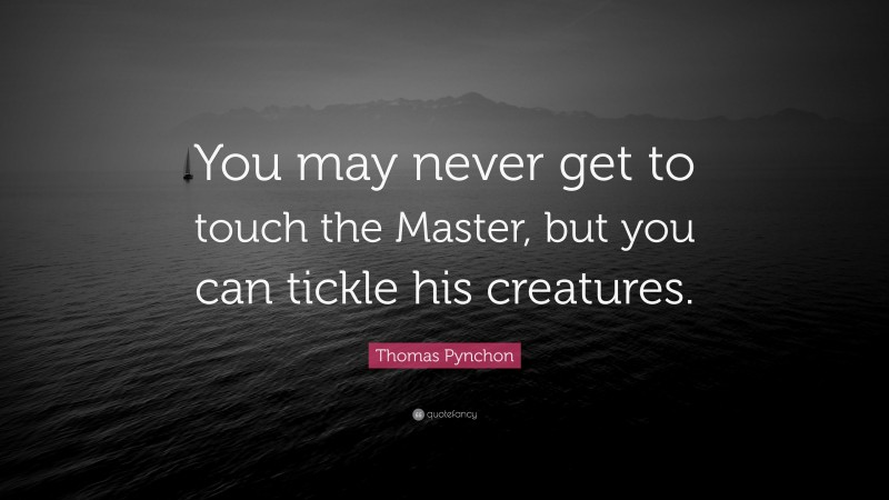 Thomas Pynchon Quote: “You may never get to touch the Master, but you can tickle his creatures.”