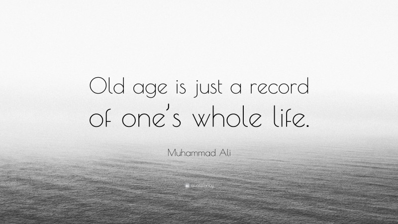 Muhammad Ali Quote: “Old age is just a record of one’s whole life.”