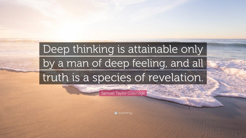 Samuel Taylor Coleridge Quote: “Deep thinking is attainable only by a man of deep feeling, and all truth is a species of revelation.”