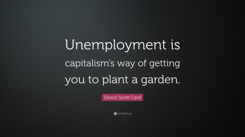 Orson Scott Card Quote: “Unemployment is capitalism’s way of getting you to plant a garden.”