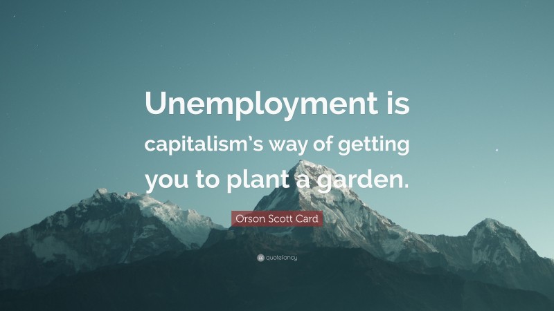 Orson Scott Card Quote: “Unemployment is capitalism’s way of getting you to plant a garden.”