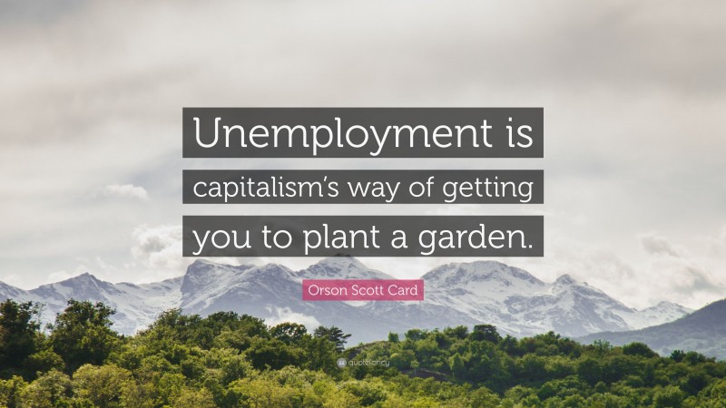 Orson Scott Card Quote: “Unemployment is capitalism’s way of getting you to plant a garden.”
