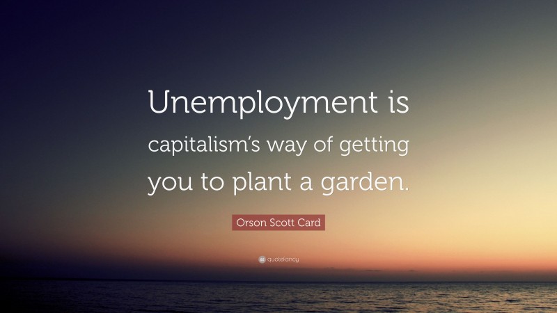 Orson Scott Card Quote: “Unemployment is capitalism’s way of getting you to plant a garden.”