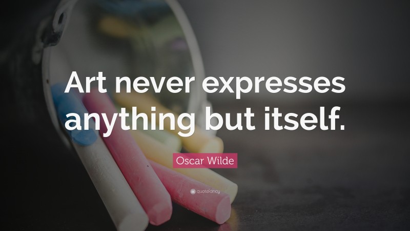 Oscar Wilde Quote: “Art never expresses anything but itself.”