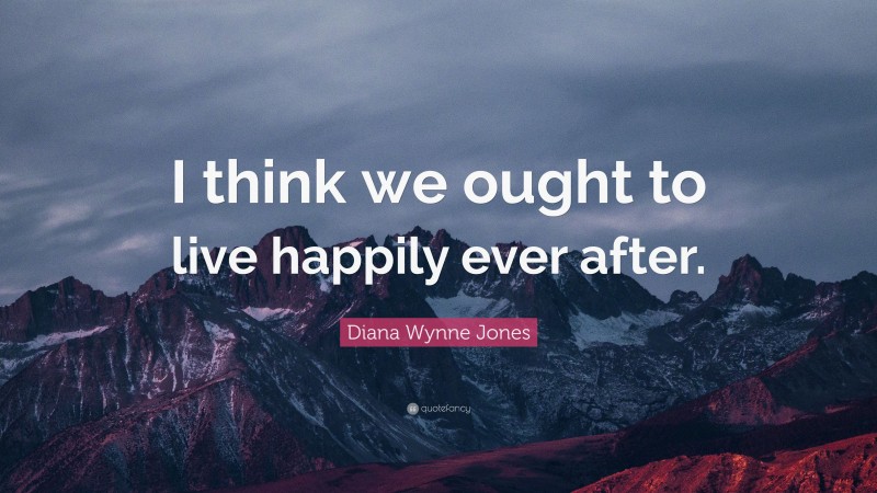 Diana Wynne Jones Quote: “I think we ought to live happily ever after.”