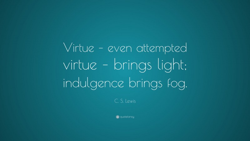 C. S. Lewis Quote: “Virtue – even attempted virtue – brings light; indulgence brings fog.”