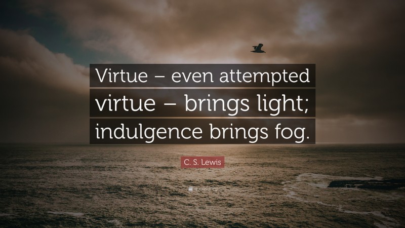 C. S. Lewis Quote: “Virtue – even attempted virtue – brings light; indulgence brings fog.”
