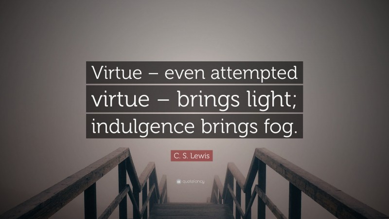 C. S. Lewis Quote: “Virtue – even attempted virtue – brings light; indulgence brings fog.”