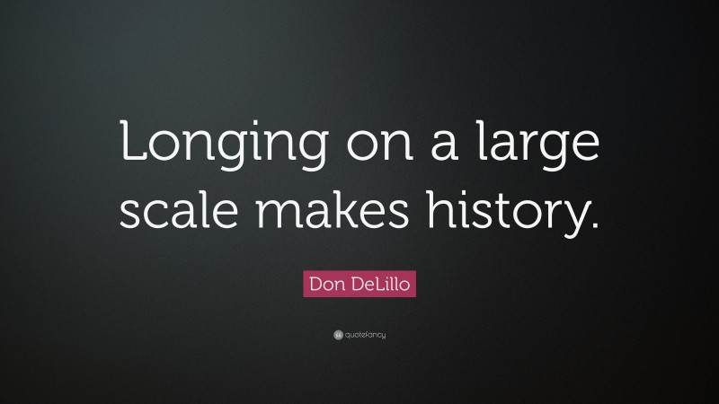 Don DeLillo Quote: “Longing on a large scale makes history.”