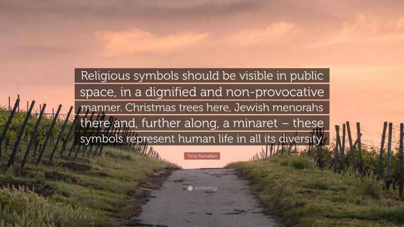 Tariq Ramadan Quote: “Religious symbols should be visible in public space, in a dignified and non-provocative manner. Christmas trees here, Jewish menorahs there and, further along, a minaret – these symbols represent human life in all its diversity.”