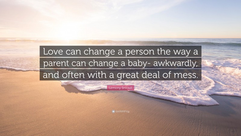 Lemony Snicket Quote: “Love can change a person the way a parent can change a baby- awkwardly, and often with a great deal of mess.”